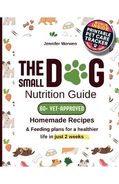 Coperta cărții 'The Small Dog Nutrition Guide: 60+ Vet-Approved Homemade Recipes & Feeding Plans for a Healthier Life in Just 2 Weeks -'