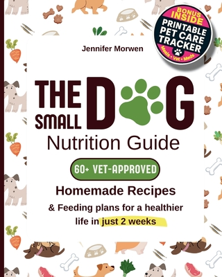 The Small Dog Nutrition Guide: 60+ Vet-Approved Homemade Recipes & Feeding Plans for a Healthier Life in Just 2 Weeks - Jennifer Morwen
