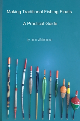 Making Traditional Fishing Floats: A Practicle Guide - John Whitehouse