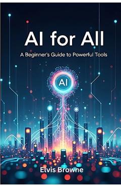 Coperta cărții 'AI for All: A Beginner's Guide to Powerful Tools - Elvis Browne'