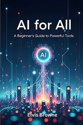 AI for All: A Beginner's Guide to Powerful Tools - Elvis Browne