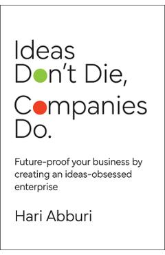 Ideas Don't Die. Companies Do.: Future-Proof Your Business by Creating an Ideas-Obsessed Enterprise - Hari Abburi