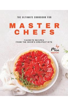 Poza produsului The Ultimate Cookbook for Master Chefs: Favorite Recipes from the Show's Greatest Hits - Mia Martin