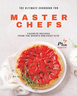 The Ultimate Cookbook for Master Chefs: Favorite Recipes from the Show's Greatest Hits - Mia Martin