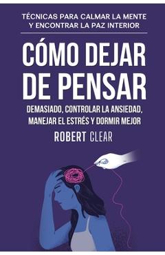 Cómo Dejar de Pensar Demasiado, Controlar la Ansiedad, Manejar el Estrés y Dormir Mejor: Técnicas para Calmar la Mente y Encontrar la Paz Interior - Robert Clear