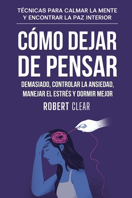Cómo Dejar de Pensar Demasiado, Controlar la Ansiedad, Manejar el Estrés y Dormir Mejor: Técnicas para Calmar la Mente y Encontrar la Paz Interior - Robert Clear