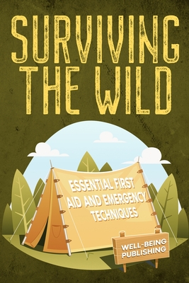 Surviving the Wild: Essential First Aid and Emergency Techniques - Well-being Publishing