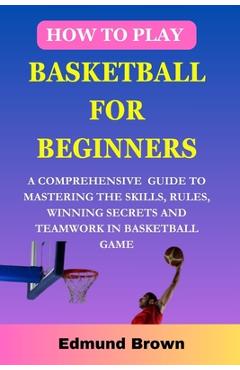 Coperta cărții 'How to play basketball for beginners: A Comprehensive Guide To Mastering The Skills, Rules, winning secrets and'