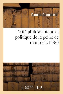 Traité Philosophique Et Politique de la Peine de Mort, Pour Servir de Suite Et de Supplément: Au Traité Des Délits Et Des Peines Du Marquis de Beccari - Camilo Ciamarelli
