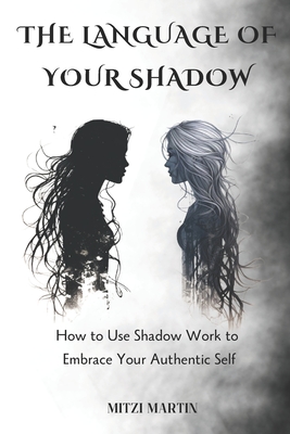 The Language Of Your Shadow: How to Use Shadow Work to Embrace Your Authentic Self - Mitzi Martin