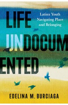 Coperta cărții 'Life Undocumented: Latinx Youth Navigating Place and Belonging - Edelina M. Burciaga'