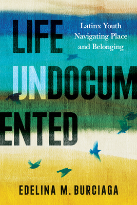Life Undocumented: Latinx Youth Navigating Place and Belonging - Edelina M. Burciaga
