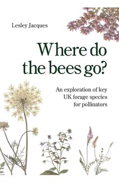 Coperta cărții 'Where do the bees go?: An exploration of key UK forage species for pollinators - Lesley Jacques'