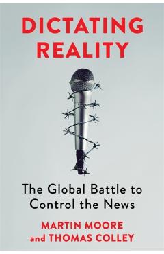 Dictating Reality: The Global Battle to Control the News - Martin Moore