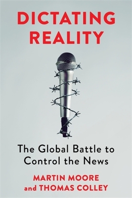 Dictating Reality: The Global Battle to Control the News - Martin Moore