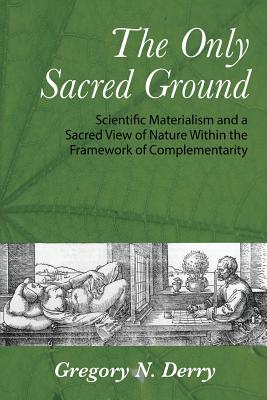 The Only Sacred Ground: Scientific Materialism and a Sacred View of Nature Within the Framework of Complementarity - Gregory N. Derry