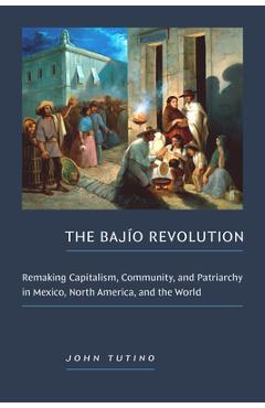 Coperta cărții 'The Bajío Revolution: Remaking Capitalism, Community, and Patriarchy in Mexico, North America, and the World - John'