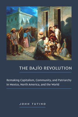 Coperta cărții 'The Bajío Revolution: Remaking Capitalism, Community, and Patriarchy in Mexico, North America, and the World - John'