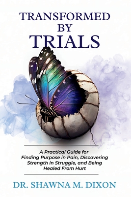 Transformed by Trials: A Practical Guide for Finding Purpose in Pain, Discovering Strength in Struggle, and Being Healed From Hurt - Shawna M. Dixon