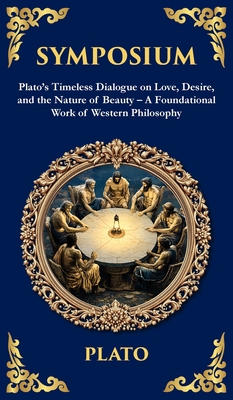 Symposium: Plato's Timeless Dialogue on Love, Desire, and the Nature of Beauty (Deluxe Hardbound Edition) (Deluxe Hardbound Edition) - A Foundational -