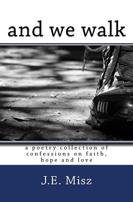 and we walk: confessions of faith, hope and love - J. E. Misz