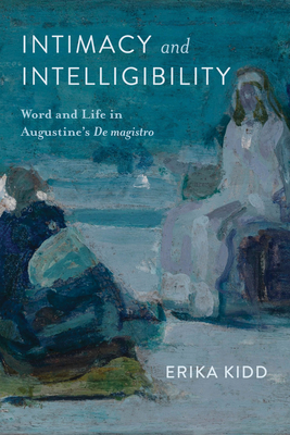 Coperta cărții 'Intimacy and Intelligibility: Word and Life in Augustine's de Magistro - Erika Kidd'
