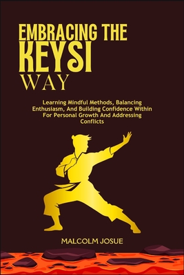 Embracing the Keysi Way: Learning Mindful Methods, Balancing Enthusiasm, And Building Confidence Within For Personal Growth And Addressing Conflicts - Malcolm Josue