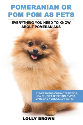 Pomeranian as Pets: Pomeranians Characteristics, Health, Diet, Breeding, Types, Care and a whole lot more! Everything You Need to Know about Pomerania - Lolly Brown