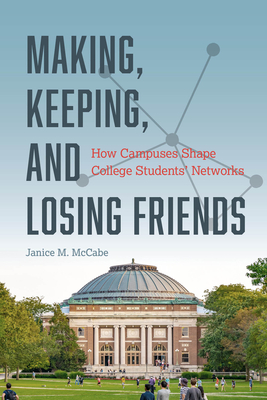 Making, Keeping, and Losing Friends: How Campuses Shape College Students' Networks - Janice M. Mccabe