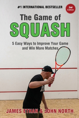The Game of Squash: 5 Easy Ways to Improve Your Game and Win More Matches - John North