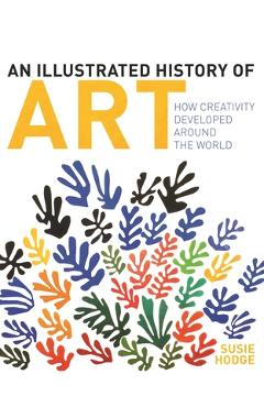 Coperta cărții 'An Illustrated History of Art: How Creativity Developed Around the World - Susie Hodge'