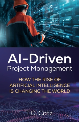 AI-Driven Project Management, How the Rise of Artificial Intelligence is Changing the World - T. C. Catz