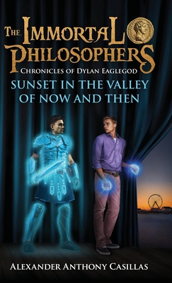 Sunset in the Valley of Now and Then: Chronicles of Dylan Eaglegod Book One The Immortal Philosophers - Alexander Anthony Casillas