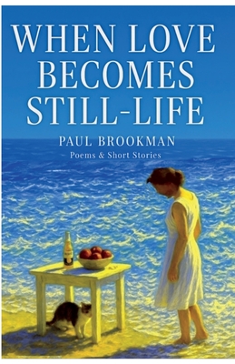 When Love Becomes Still-Life - Paul L. Brookman