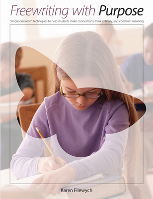 Freewriting with Purpose: Simple Classroom Techniques to Help Students Make Connections, Think Critically, and Construct Meaning - Karen Filewych
