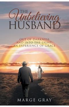 Poza produsului The Unbelieving Husband: Out of Darkness and Into the Light: An Experience of Grace: An Experience of Grace: Out of Darkness and Into The Light - Marge Gray
