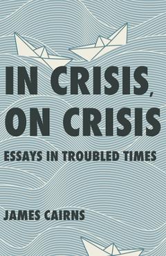 Coperta cărții 'In Crisis, on Crisis: Essays in Troubled Times - James Cairns'
