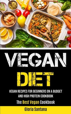 Vegan Diet: Vegan Recipes For Beginners On A Budget And High Protein Cookbook (The Best Vegan Cookbook) - Gloria Santana