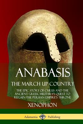 Anabasis, The March Up Country: The Epic Story of Cyrus and the Ancient Greek Military's Quest to Regain the Persian Empire's Throne - 