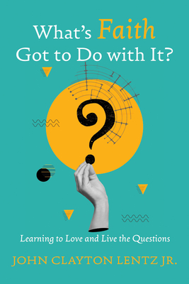 What's Faith Got to Do with It?: Learning to Love and Live the Questions - John Clayton Lentz