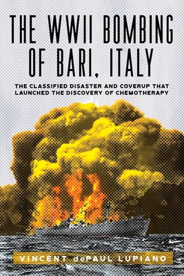 The WWII Bombing of Bari, Italy: The Classified Disaster and Coverup That Launched the Discovery of Chemotherapy - Vincent Depaul Lupiano