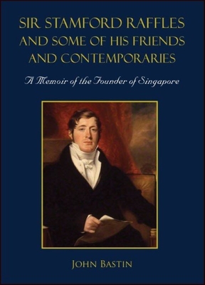 Sir Stamford Raffles and Some of His Friends and Contemporaries: A Memoir of the Founder of Singapore - John Bastin