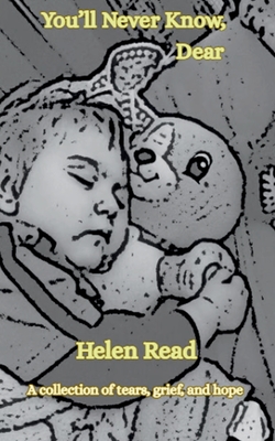 You'll Never Know, Dear A collection of tears, grief, and hope - Helen Read
