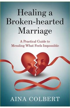 Coperta cărții 'Healing a Broken-Hearted Marriage: A Practical Guide to Mending What Feels Impossible - Aina Colbert'