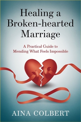 Healing a Broken-Hearted Marriage: A Practical Guide to Mending What Feels Impossible - Aina Colbert