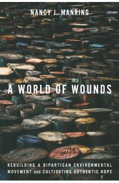 A World of Wounds: Rebuilding a Bipartisan Environmental Movement and Cultivating Authentic Hope - Nancy J. Manring