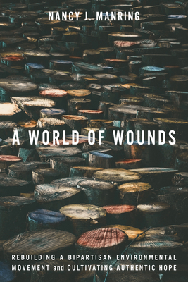 A World of Wounds: Rebuilding a Bipartisan Environmental Movement and Cultivating Authentic Hope - Nancy J. Manring