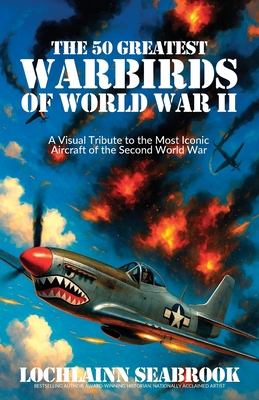 The 50 Greatest Warbirds of World War II: A Visual Tribute to the Most Iconic Aircraft of the Second World War - Lochlainn Seabrook