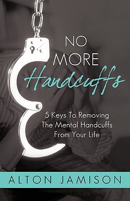 No More Handcuffs: 5 Keys To Removing The Mental Handcuffs From Your Life -