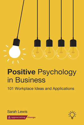 Positive Psychology in Business: 101 Workplace Ideas and Applications - Sarah Lewis